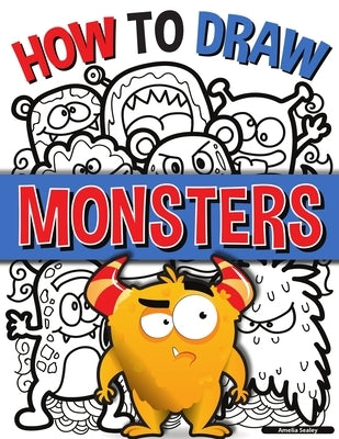 How to Draw Monsters: A Simple Step-by-Step Guide to Drawing Monsters, Learn to Draw Monsters In a Fun and Easy Way by Sealey, Amelia