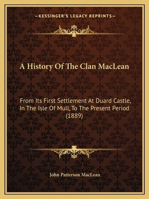 A History Of The Clan MacLean: From Its First Settlement At Duard Castle, In The Isle Of Mull, To The Present Period (1889) by MacLean, John Patterson