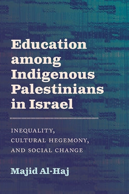 Education Among Indigenous Palestinians in Israel: Inequality, Cultural Hegemony, and Social Change by Al-Haj, Majid