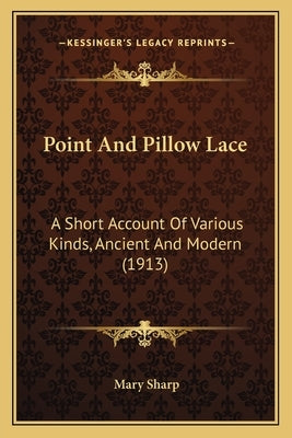 Point And Pillow Lace: A Short Account Of Various Kinds, Ancient And Modern (1913) by Sharp, Mary