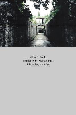 Scholar by the Warsaw Fire: A Short Story Anthology by Avikaida, Akiva