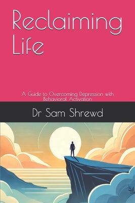 Reclaiming Life: A Guide to Overcoming Depression with Behavioral Activation by Shrewd, Sam