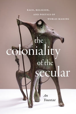 The Coloniality of the Secular: Race, Religion, and Poetics of World-Making by An, Yountae