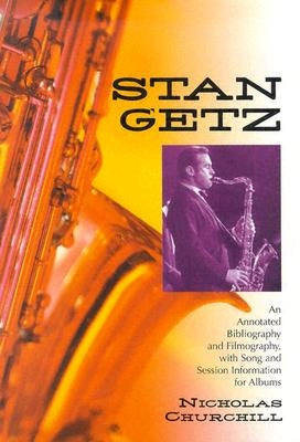 Stan Getz: An Annotated Bibliography and Filmography, with Song and Session Information for Albums by Churchill, Nicholas