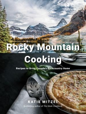 Rocky Mountain Cooking: Recipes to Bring Canada's Backcountry Home: A Cookbook by Mitzel, Katie