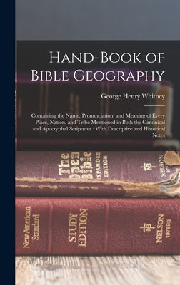 Hand-Book of Bible Geography: Containing the Name, Pronunciation, and Meaning of Every Place, Nation, and Tribe Mentioned in Both the Canonical and by Whitney, George Henry