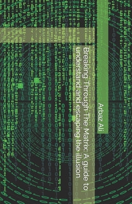 Breaking Through The Matrix: A guide to understand and escaping the illusion by Ali, Arbaz