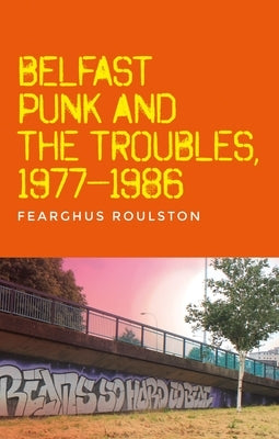 Belfast Punk and the Troubles: An Oral History by Roulston, Fearghus