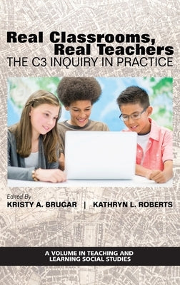 Real Classrooms, Real Teachers: The C3 Inquiry in Practice by Brugar, Kristy