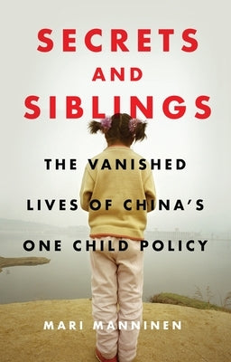 Secrets and Siblings: The Vanished Lives of China's One Child Policy by Manninen, Mari