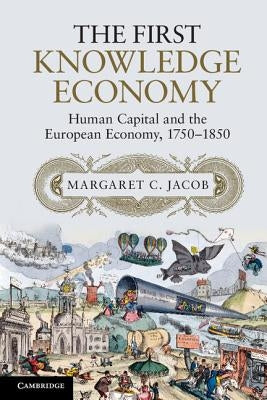 The First Knowledge Economy: Human Capital and the European Economy, 1750-1850 by Jacob, Margaret C.