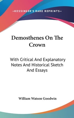 Demosthenes On The Crown: With Critical And Explanatory Notes And Historical Sketch And Essays by Goodwin, William Watson