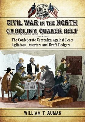 Civil War in the North Carolina Quaker Belt: The Confederate Campaign Against Peace Agitators, Deserters and Draft Dodgers by Auman, William T.