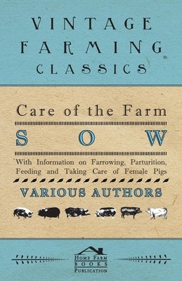 Care of the Farm Sow - With Information on Farrowing, Parturition, Feeding and Taking Care of Female Pigs by Various