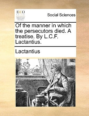 Of the Manner in Which the Persecutors Died. a Treatise. by L.C.F. Lactantius. by Lactantius