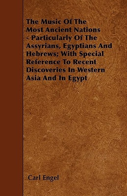 The Music of the Most Ancient Nations - Particularly of the Assyrians, Egyptians and Hebrews; With Special Reference to Recent Discoveries in Western by Engel, Carl