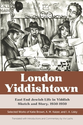 London Yiddishtown: East End Jewish Life in Yiddish Sketch and Story, 1930-1950: Selected Works of Katie Brown, A. M. Kaizer, and I. A. Li by Lachs, Vivi