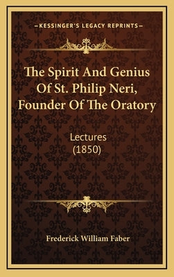 The Spirit And Genius Of St. Philip Neri, Founder Of The Oratory: Lectures (1850) by Faber, Frederick William