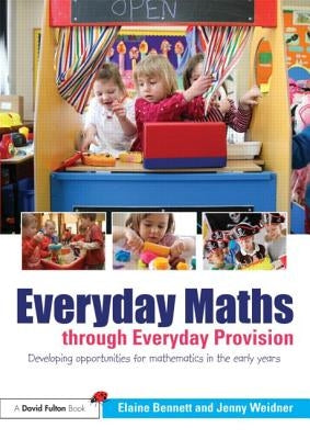 Everyday Maths through Everyday Provision: Developing opportunities for mathematics in the early years by Bennett, Elaine