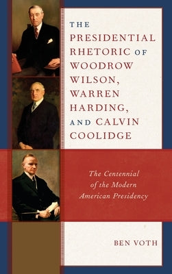 The Presidential Rhetoric of Woodrow Wilson, Warren Harding, and Calvin Coolidge: The Centennial of the Modern American Presidency by Voth, Ben