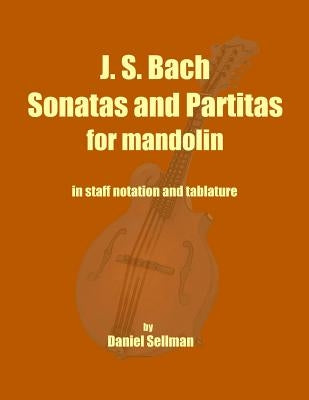 J. S. Bach Sonatas and Partitas for Mandolin: the complete Sonatas and Partitas for solo violin transcribed for mandolin in staff notation and tablatu by Sellman, Daniel