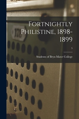 Fortnightly Philistine, 1898-1899; 5 by Students of Bryn Mawr College