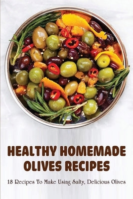 Healthy Homemade Olives Recipes: 18 Recipes To Make Using Salty, Delicious Olives: Recipes With Green Olives by Guidera, Selena