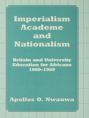 Imperialism, Academe and Nationalism: Britain and University Education for Africans 1860-1960 by Nwauwa, Apollos O.