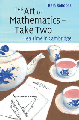 The Art of Mathematics - Take Two: Tea Time in Cambridge by Bollobás, Béla