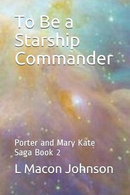 To Be a Starship Commander: Porter and Mary Kate Saga Book 2 by Johnson, L. Macon