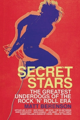 Secret Stars: The Greatest Underdogs of the Rock 'n' Roll Era by Berenson, Matt