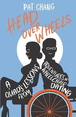 Head Over Wheels: A Quad's Lessons from Adventures in Wheelchair Dating by Chang, Pat