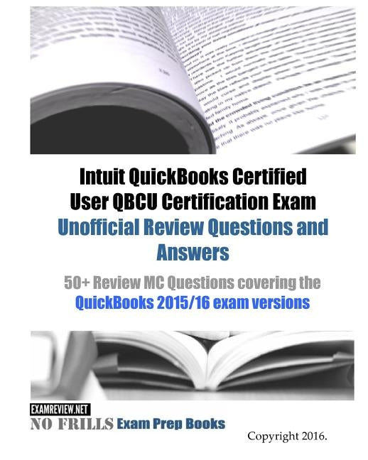 Intuit QuickBooks Certified User QBCU Certification Exam Unofficial Review Questions and Answers: 50+ Review MC Questions covering the QuickBooks 2015 by Examreview