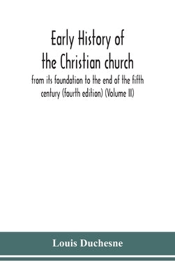 Early history of the Christian church: from its foundation to the end of the fifth century (fourth edtion) (Volume II) by Duchesne, Louis