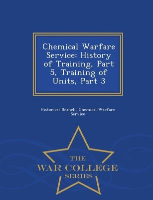 Chemical Warfare Service: History of Training, Part 5, Training of Units, Part 3 - War College Series by Historical Branch, Chemical Warfare Serv