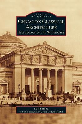 Chicago's Classical Architecture: The Legacy of the White City by Stone, David