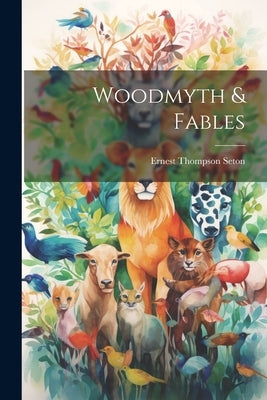 Woodmyth & Fables by Seton, Ernest Thompson