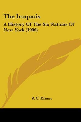 The Iroquois: A History Of The Six Nations Of New York (1900) by Kimm, S. C.