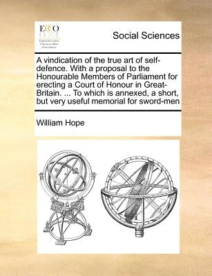 A Vindication of the True Art of Self-Defence. with a Proposal to the Honourable Members of Parliament for Erecting a Court of Honour in Great-Britain by Hope, William