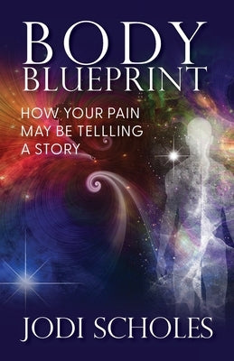 Body Blueprint: How Your Pain May Be Telling A Story by Scholes, Jodi