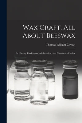 Wax Craft, All About Beeswax: Its History, Production, Adulteration, and Commercial Value by Cowan, Thomas William