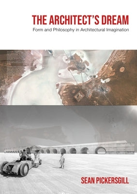 The Architect's Dream: Form and Philosophy in Architectural Imagination by Pickersgill, Sean