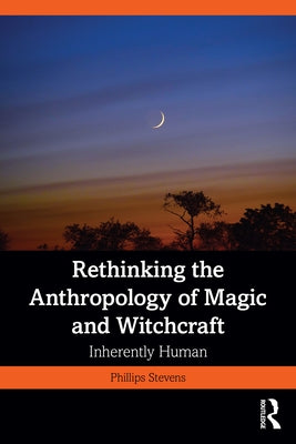 Rethinking the Anthropology of Magic and Witchcraft: Inherently Human by Stevens Jr, Phillips