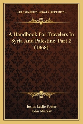 A Handbook For Travelers In Syria And Palestine, Part 2 (1868) by Porter, Josias Leslie