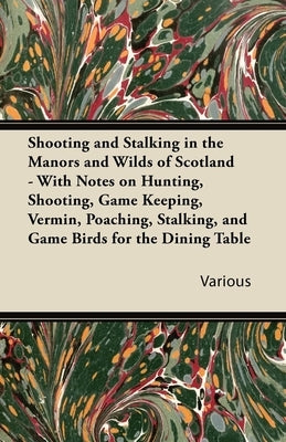 Shooting and Stalking in the Manors and Wilds of Scotland - With Notes on Hunting, Shooting, Game Keeping, Vermin, Poaching, Stalking, and Game Birds by Various