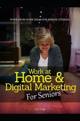 Work at Home & Digital Marketing for Seniors: Work from home ideas for Seniors by Cruz, C. X.