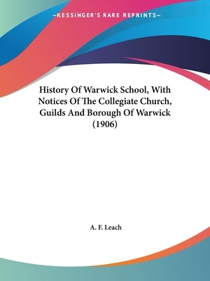 History Of Warwick School, With Notices Of The Collegiate Church, Guilds And Borough Of Warwick (1906) by Leach, A. F.