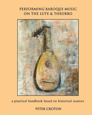 Performing Baroque Music on the Lute & Theorbo: a practical handbook based on historical sources by Croton, Peter