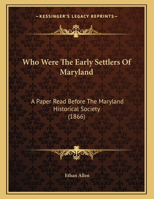 Who Were The Early Settlers Of Maryland: A Paper Read Before The Maryland Historical Society (1866) by Allen, Ethan