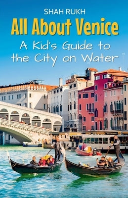 All About Venice: A Kid's Guide to the City on Water by Rukh, Shah